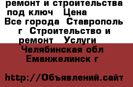 ремонт и строительства под ключ › Цена ­ 1 000 - Все города, Ставрополь г. Строительство и ремонт » Услуги   . Челябинская обл.,Еманжелинск г.